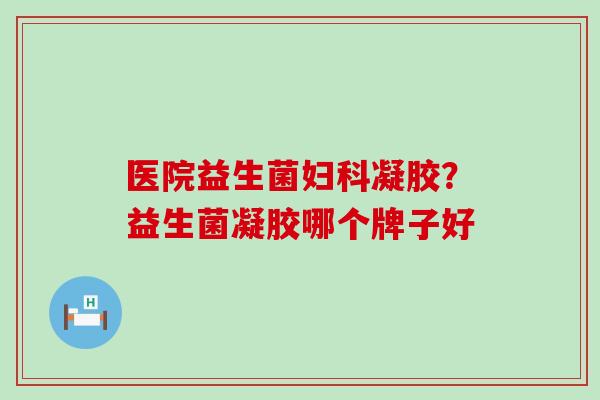 医院益生菌凝胶？益生菌凝胶哪个牌子好