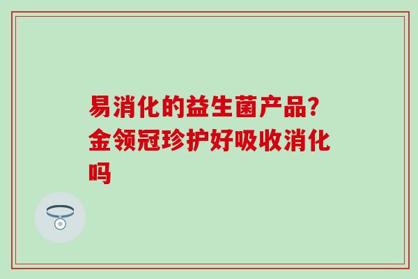 易消化的益生菌产品?金领冠珍护好吸收消化吗 易消化的益生菌产品?金领冠珍护好吸收消化吗