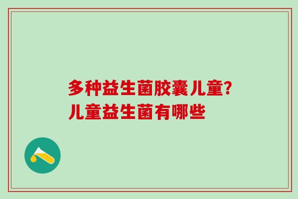 多种益生菌胶囊儿童？儿童益生菌有哪些