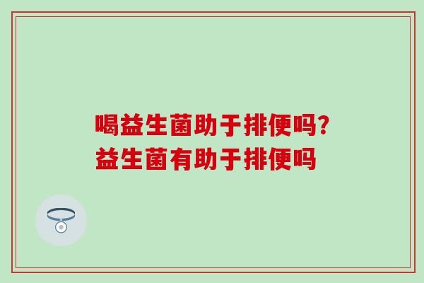 喝益生菌助于排便吗？益生菌有助于排便吗