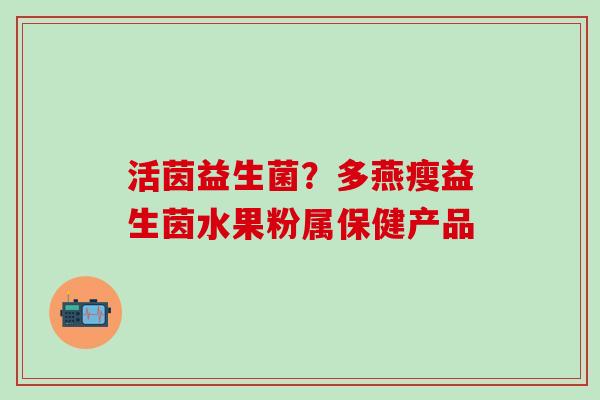 活茵益生菌?多燕瘦益生茵水果粉属保健产品 活茵益生菌?多燕瘦益生茵水果粉属保健产品