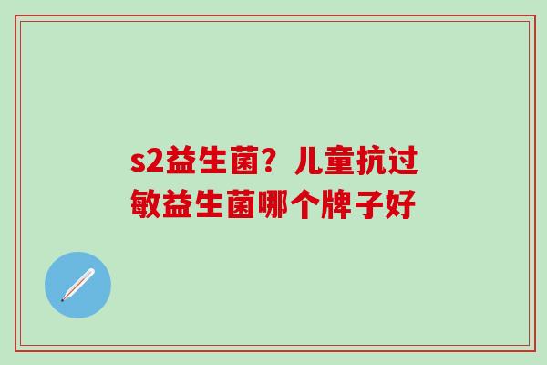 s2益生菌？儿童抗过敏益生菌哪个牌子好