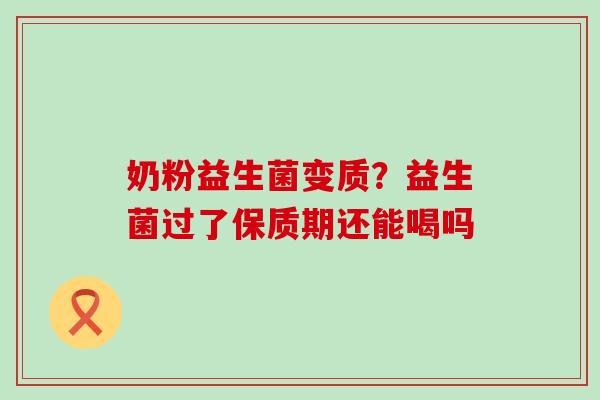 奶粉益生菌变质？益生菌过了保质期还能喝吗