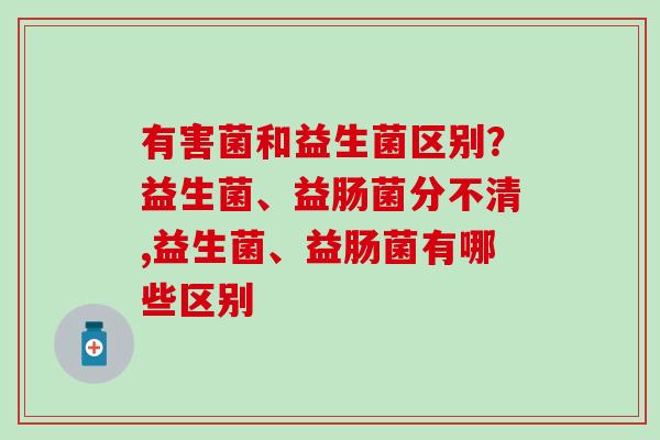 有害菌和益生菌区别？益生菌、益肠菌分不清,益生菌、益肠菌有哪些区别