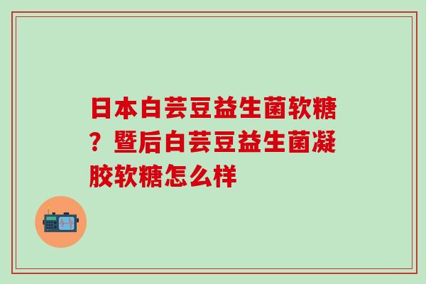 日本白芸豆益生菌软糖？暨后白芸豆益生菌凝胶软糖怎么样