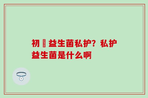初玥益生菌私护？私护益生菌是什么啊