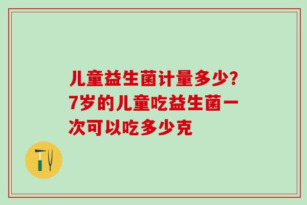 儿童益生菌计量多少?7岁的儿童吃益生菌一次可以吃多少克 儿童益生菌计量多少?7岁的儿童吃益生菌一次可以吃多少克