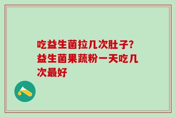 吃益生菌拉几次肚子？益生菌果蔬粉一天吃几次最好