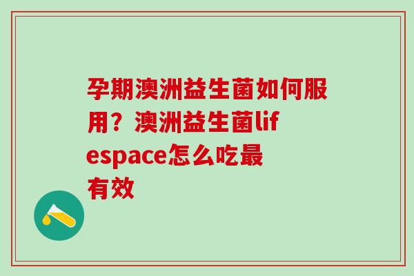 孕期澳洲益生菌如何服用？澳洲益生菌lifespace怎么吃最有效