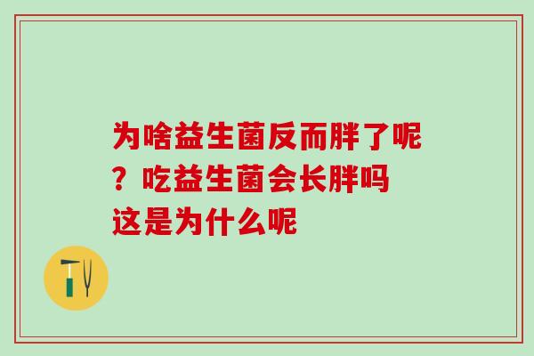 为啥益生菌反而胖了呢？吃益生菌会长胖吗 这是为什么呢