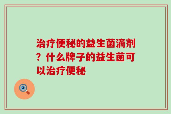 治疗便秘的益生菌滴剂？什么牌子的益生菌可以治疗便秘