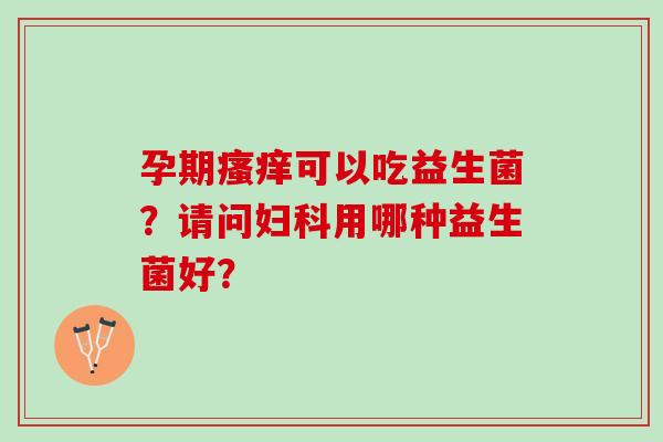 孕期瘙痒可以吃益生菌？请问妇科用哪种益生菌好？