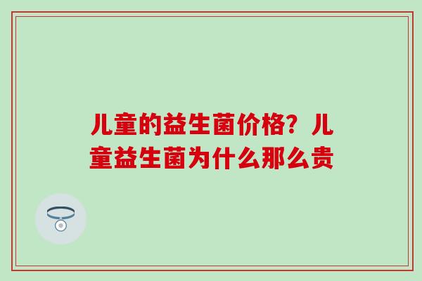 儿童的益生菌价格？儿童益生菌为什么那么贵