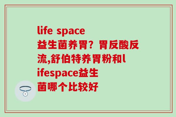 life space益生菌养胃？胃反酸反流,舒伯特养胃粉和lifespace益生菌哪个比较好