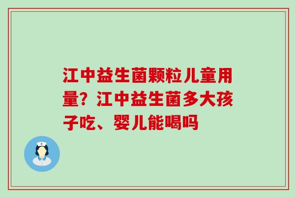 江中益生菌颗粒儿童用量？江中益生菌多大孩子吃、婴儿能喝吗