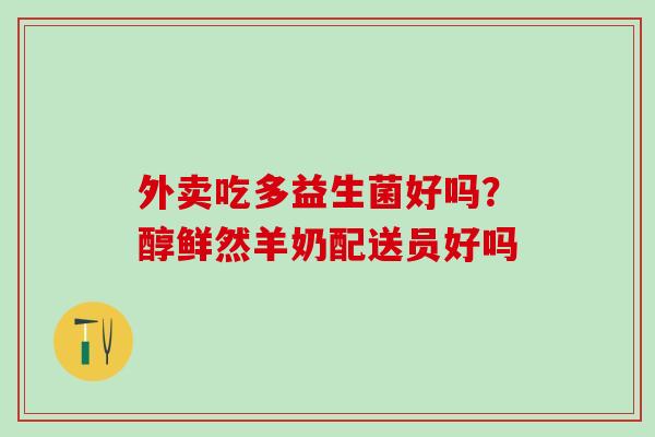 外卖吃多益生菌好吗？醇鲜然羊奶配送员好吗