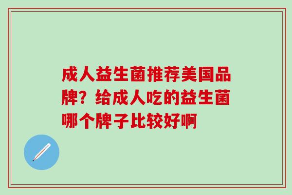 成人益生菌推荐美国品牌？给成人吃的益生菌哪个牌子比较好啊