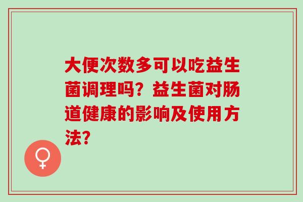 大便次数多可以吃益生菌调理吗？益生菌对肠道健康的影响及使用方法？