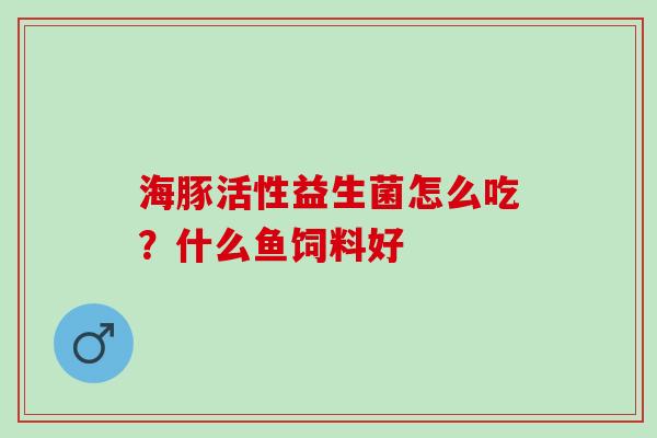 海豚活性益生菌怎么吃？什么鱼饲料好