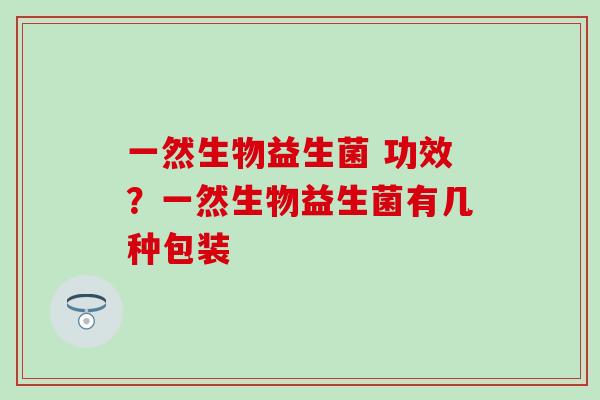 一然生物益生菌 功效？一然生物益生菌有几种包装