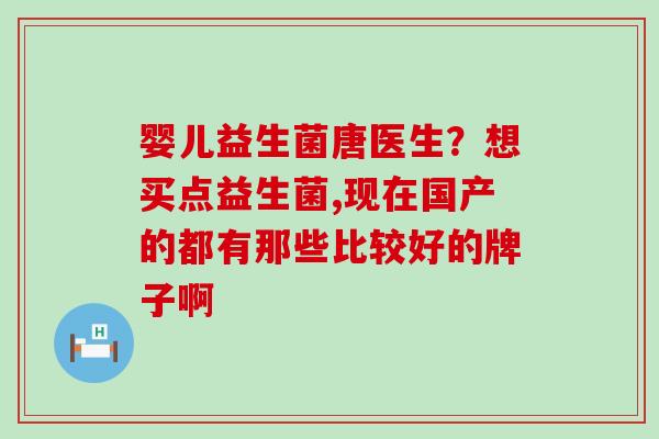 婴儿益生菌唐医生？想买点益生菌,现在国产的都有那些比较好的牌子啊