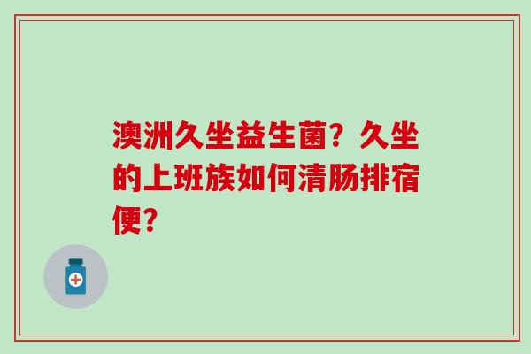 澳洲久坐益生菌?久坐的上班族如何清肠排宿便? 澳洲久坐益生菌?久坐的上班族如何清肠排宿便?