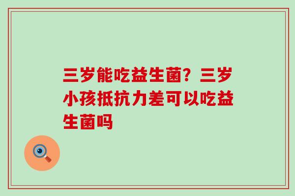 三岁能吃益生菌？三岁小孩抵抗力差可以吃益生菌吗