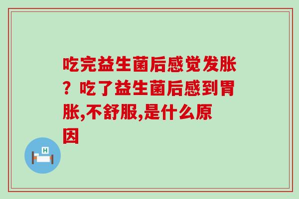 吃完益生菌后感觉发胀？吃了益生菌后感到胃胀,不舒服,是什么原因