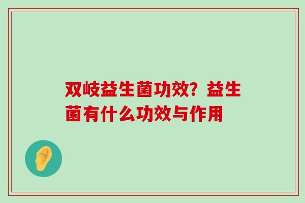 双岐益生菌功效?益生菌有什么功效与作用 双岐益生菌功效?益生菌有什么功效与作用