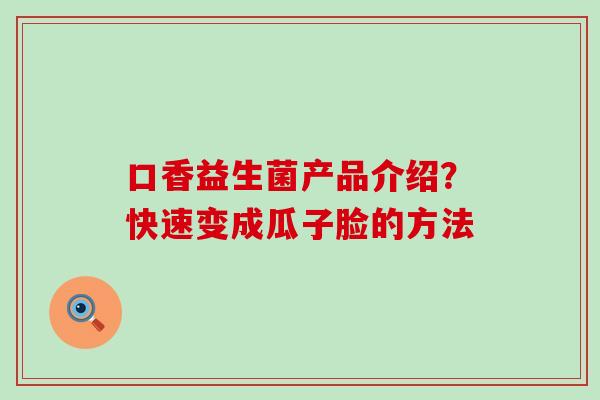 口香益生菌产品介绍？快速变成瓜子脸的方法