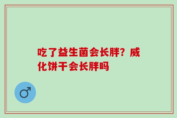 吃了益生菌会长胖?威化饼干会长胖吗 吃了益生菌会长胖?威化饼干会长胖吗