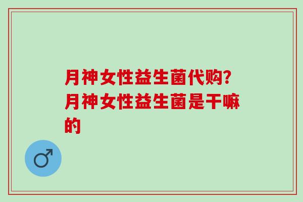 月神女性益生菌代购?月神女性益生菌是干嘛的 月神女性益生菌代购?月神女性益生菌是干嘛的
