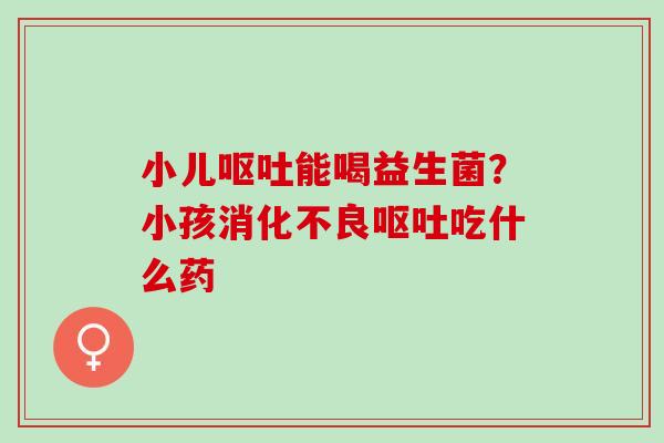 小儿呕吐能喝益生菌？小孩消化不良呕吐吃什么药
