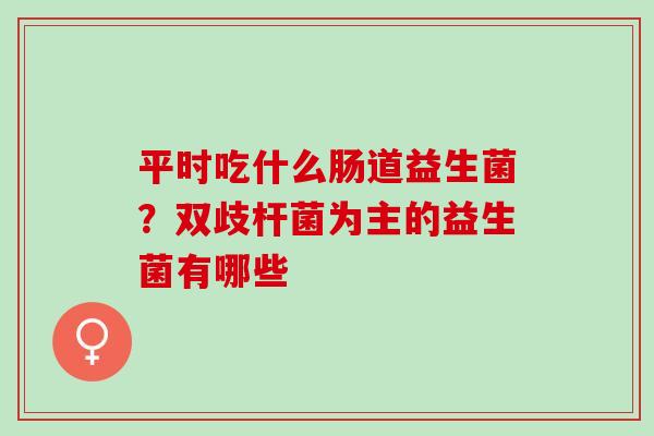 平时吃什么肠道益生菌？双歧杆菌为主的益生菌有哪些
