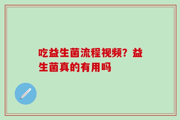 吃益生菌流程视频？益生菌真的有用吗