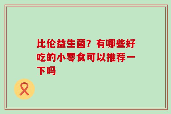 比伦益生菌？有哪些好吃的小零食可以推荐一下吗