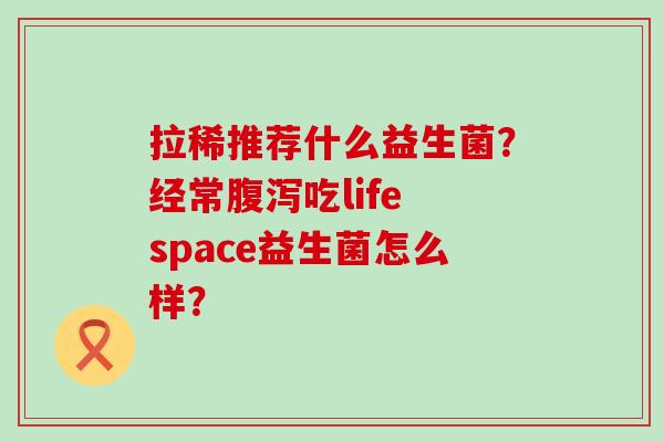 拉稀推荐什么益生菌？经常腹泻吃life space益生菌怎么样？