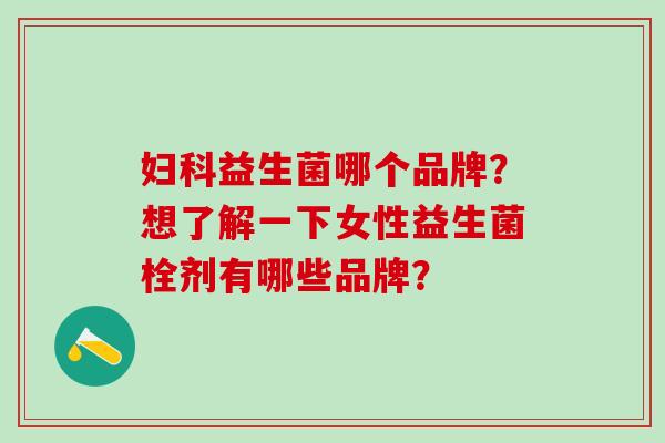 妇科益生菌哪个品牌？想了解一下女性益生菌栓剂有哪些品牌？