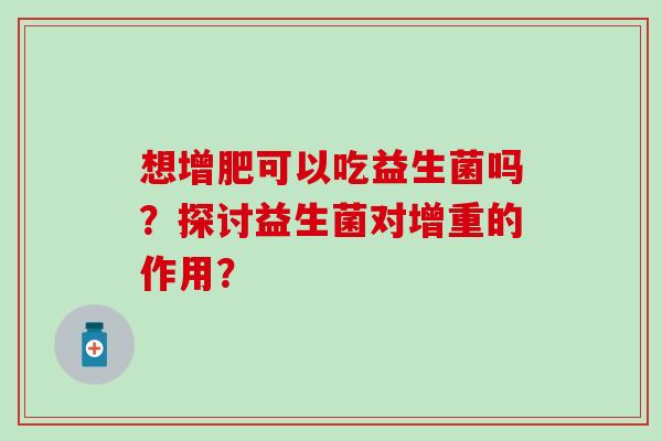 想增肥可以吃益生菌吗？探讨益生菌对增重的作用？