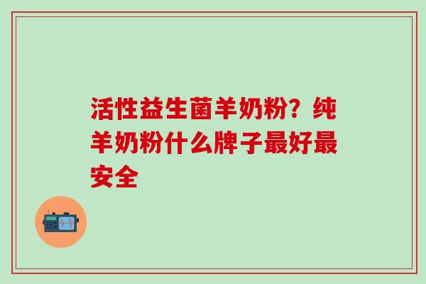 活性益生菌羊奶粉？纯羊奶粉什么牌子最好最安全