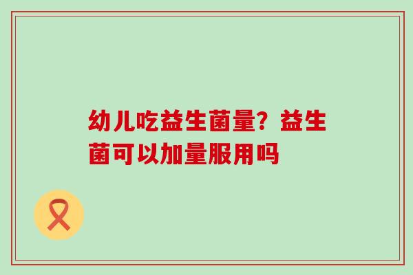 幼儿吃益生菌量？益生菌可以加量服用吗