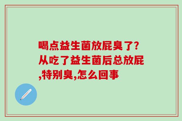 喝点益生菌放屁臭了？从吃了益生菌后总放屁,特别臭,怎么回事