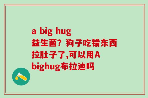 a big hug 益生菌？狗子吃错东西拉肚子了,可以用A bighug布拉迪吗