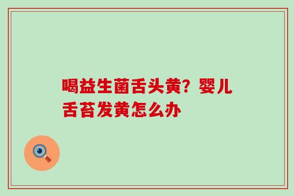 喝益生菌舌头黄？婴儿舌苔发黄怎么办