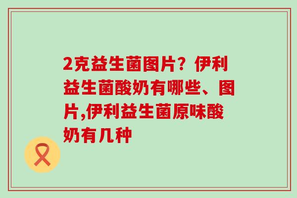 2克益生菌图片？伊利益生菌酸奶有哪些、图片,伊利益生菌原味酸奶有几种