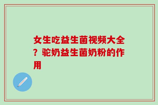 女生吃益生菌视频大全?驼奶益生菌奶粉的作用 女生吃益生菌视频大全?驼奶益生菌奶粉的作用