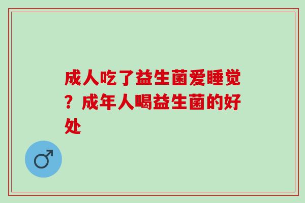 成人吃了益生菌爱睡觉？成年人喝益生菌的好处