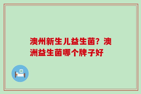 澳州新生儿益生菌？澳洲益生菌哪个牌子好