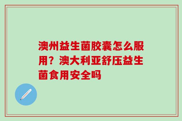 澳州益生菌胶囊怎么服用？澳大利亚舒压益生菌食用安全吗