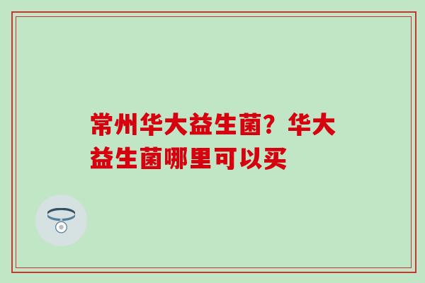 常州华大益生菌?华大益生菌哪里可以买 常州华大益生菌?华大益生菌哪里可以买